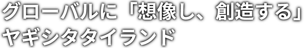 グローバルに「想像し、創造する」ヤギシタタイランド